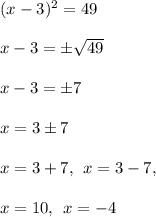 (x-3)^2=49 \\  \\ x - 3 =  \pm \sqrt{49}  \\  \\ x - 3 =  \pm 7 \\  \\ x = 3 \pm 7 \\  \\ x = 3 + 7, \:  \: x = 3 - 7, \\  \\ x = 10, \:  \: x =  - 4