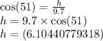 \cos(51)  =  \frac{h}{9.7}  \\ h = 9.7 \times  \cos(51)  \\ h =(6.10440779318)