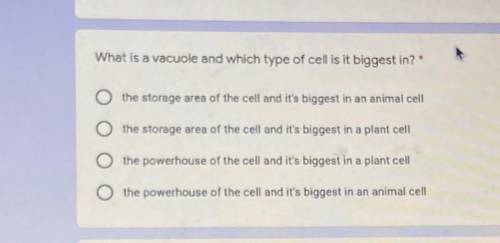 What is a vacuole and which type of cell is it biggest in?*

the storage area of the cell and it's