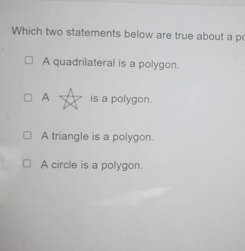 PLEASE HELP.

Which TWO statements below are true about a polygon. A quadrilateral is a polygon. A