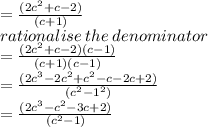=  \frac{(2c {}^{2} + c - 2) }{(c + 1)}  \\ rationalise \: the \: denominator \\  =  \frac{(2 {c}^{2}  + c - 2)(c  -  1)}{(c + 1)(c - 1)}  \\  =  \frac{(2 {c}^{3}  - 2 {c}^{2} +  {c}^{2}  - c - 2c + 2) }{( {c}^{2}  -  {1}^{2} )}  \\   = \frac{(2 {c}^{3}  -  {c}^{2} - 3c + 2 )}{( {c}^{2} - 1) }