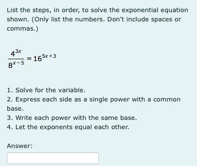 List the steps, in order, to solve the exponential equation shown. (Only list the numbers. Don't in