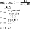 adjacent =  \frac{ 14 }{\sin(60 \degree)}  \\  = 16.2 \\ x =  \frac{adjacent}{ \cos(45 \degree) }  \\ x =  \frac{16.2}{ \cos(45 \degree)}  \\ x = 22.9 \\ x \approx23