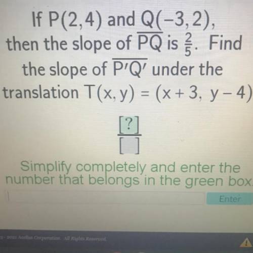 If P(2,4) and Q(-3,2),

then the slope of PQ is . Find
the slope of P'Q' under the
translation T(x