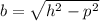 b =  \sqrt{h ^{2} - p ^{2}  }
