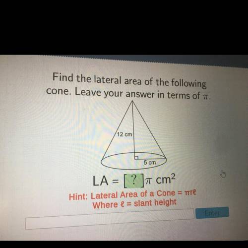 Find the lateral area of the following

cone. Leave your answer in terms of .
12 cm
5 cm
LA = [ ?