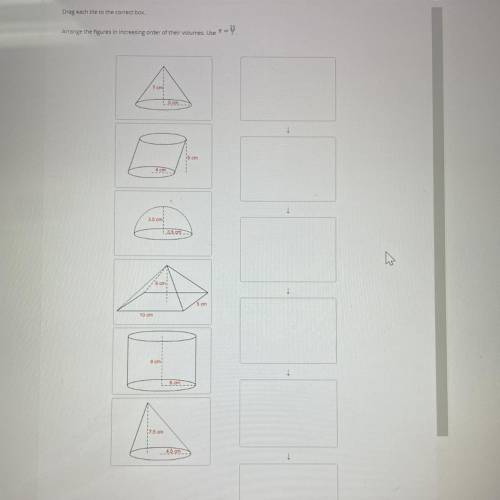 Please help!! Timed assignment

Arrange the figures in increasing order of their volumes. Use Pi =