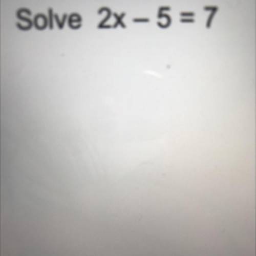 PLS HELP:) 
Solve 2x - 5 = 7