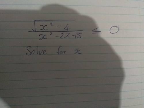 Please help solve for x...not sure if my answer is correct.

√(x^2 -4)/(x^2 -2x -15) ≤0
My
