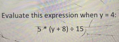 Evaluate this expression when y = 4:
5* (y + 8) = 15