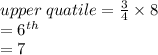 upper \: quatile =  \frac{3}{4}  \times 8 \\  = 6 {}^{th}  \\  = 7