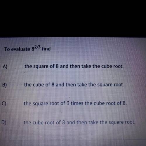 To evaluate 82/3 find

A)
the square of 8 and then take the cube root.
B)
the cube of 8 and then t