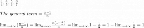 \frac{3}{4}, \frac{4}{5}, \frac{5}{6}, \frac{6}{7}\\\\The \ general \ term = \frac{n -1}{n}\\\\ \lim_{n \to \infty}  (\frac{n -1}{n}) =  \lim_{n \to \infty}  \frac{n(1 -\frac{1}{n})}{n} =  \lim_{n \to \infty} 1 - \frac{1}{n} = 1 -  \lim_{n \to \infty} \frac{1}{n}  = 1