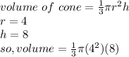 volume \ of \ cone = \frac{1}{3} \pi r^2 h \\r = 4\\h = 8\\so, volume = \frac{1}{3} \pi (4^2)( 8)