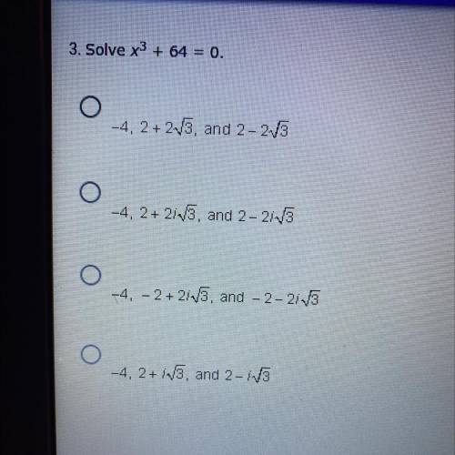 Please help 50 points !!

3. Solve x3 + 64 = 0.
A. -4.2 + 213, and 2-213
B. -4, 2+ 2/2/5, and 2-21