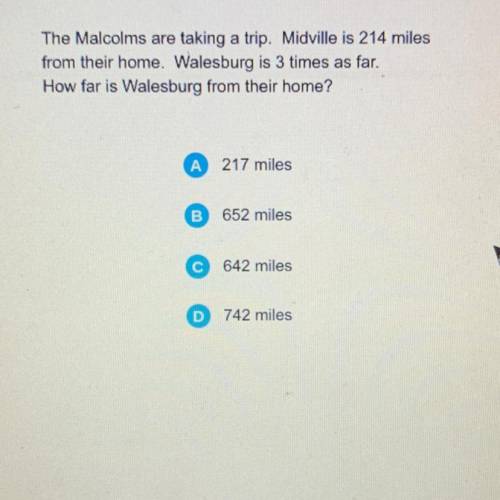 The Malcolms are taking a trip. Midville is 214 miles

from their home. Walesburg is 3 times as fa