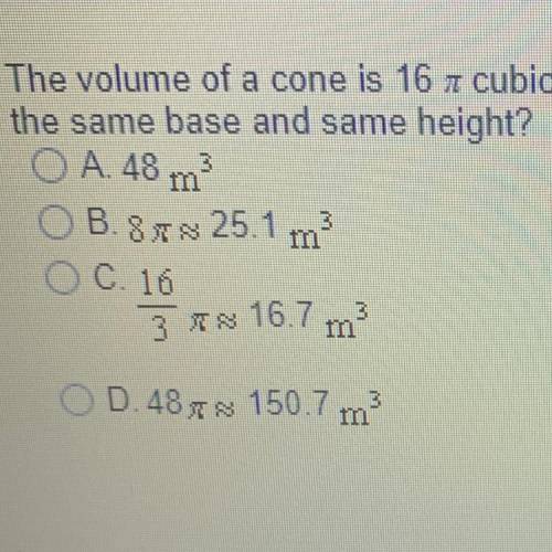 The volume of a cone is 16 n cubic meters. What is the volume of Eylinder having

the same base an