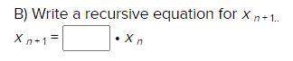 Plz help: B) Write a recursive equation for x n + 1.x n + 1 = _____ • x n