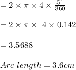= 2 \times \pi \times 4 \times \frac{51 }{360}\\\\=2 \times \pi \times \ 4 \times 0.142\\\\=3.5688  \\\\Arc\ length = 3.6 cm