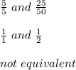 \frac{5}{5} \ and \ \frac{25}{50} \\\\\frac{1}{1} \ and \ \frac{1}{2} \\\\not \ equivalent