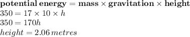 { \bf{potential \: energy = mass \times gravitation \times height}} \\ 350 = 17 \times 10 \times h \\ 350 = 170h \\ height = 2.06 \: metres