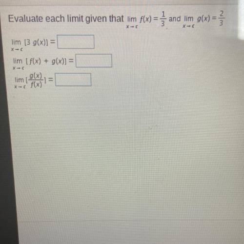 PLEASE HELP
Evaluate each limit given that limit x->c f(x)=1/3 and limit x->cg(x)=2/3