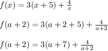 f(x) = 3(x+5)+\frac{4}{x}\\\\f(a+2) = 3(a+2+5)+\frac{4}{a+2}\\\\f(a+2) = 3(a+7)+\frac{4}{a+2}\\\\