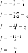 f=-\frac{7}{2} -\frac{1}{4} \\\\f=-\frac{7*2}{2*2} -\frac{1}{4} \\\\f=-\frac{14}{4}-\frac{1}{4}  \\\\f=\frac{-14-1}{4} \\\\f=-\frac{15}{4}