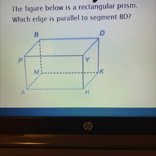 The figure below is a rectangular prism.

Which edge is parallel to segment BD?
A. HK
B. BM
C. DK