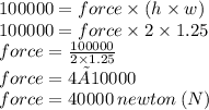 100000 = force \times(h \times w) \\ 100000= force  \times 2 \times 1.25 \\ force = \frac{100000}{2 \times 1.25}\\ force = {4×10000}\\ force =  40000\: newton \: (N)
