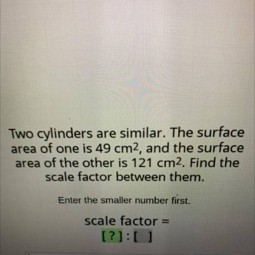 Two cylinders are similar. The surface

area of one is 49 cm2, and the surface
area of the other i