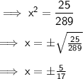 \implies\sf{ {x}^{2} =  \dfrac{25}{289}  } \\  \\  \implies\sf{ x =  \pm \sqrt{ \frac{25}{289} } }   \\  \\ \implies\sf{ x =  \pm  \frac{5}{17}  }