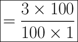 \huge\boxed{\rm{= \dfrac{3\times100}{100\times1}}}}