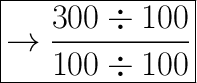 \huge\boxed{\rm{\rightarrow\dfrac{300\div100}{100\div100}}}