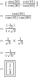 =    \{ \frac{ \sin(30) }{ \cos(30) } . \frac{ \cot(45) }{ \tan(60) }  \} \\  \\  =  \frac{ \tan(30) }{ \tan(45)  \tan(60) }  \\  \\  =  \frac{( \frac{1}{ \sqrt{3} }) }{1 \times  \sqrt{3} }  \\  \\  =  \frac{1}{ \sqrt{3} }  \times  \frac{1}{ \sqrt{3} }  \\  \\  =  \frac{1}{ {( \sqrt{3}) }^{2} }  \\  \\  = { \boxed{ \boxed{ \frac{1}{3} }}}