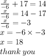 \frac{x}{ - 6}  + 17 = 14 \\  \frac{x}{ - 6}  = 14 - 17 \\  \frac{x}{ - 6}  =  - 3 \\ x =  - 6 \times  - 3 \\ x = 18 \\ thank \: you