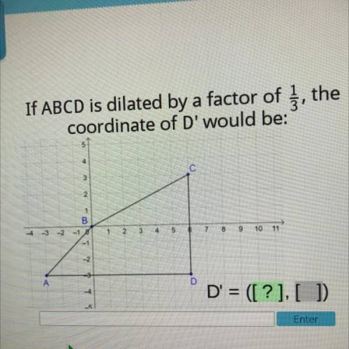 Picture shown!

If ABCD is dilated by a factor of 1/3, the
coordinate of D' would be:
D’=([?],[?])