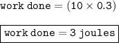 { \tt{ work \: done = (10 \times 0.3)}} \\  \\ { \boxed{ \tt{work \: done = 3 \: joules}}}