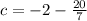 c = -2 - \frac{20}{7}