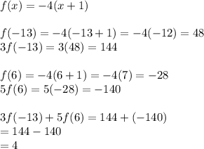 f(x) =  - 4(x + 1) \\  \\ f( - 13) =  - 4( - 13 + 1) =  - 4( - 12) = 48 \\  3f( - 13) = 3(48) = 144 \\  \\ f(6) =  - 4(6 + 1) =  - 4(7) =  - 28 \\ 5f(6) = 5( - 28) =  - 140 \\  \\ 3f( - 13) + 5f(6) = 144 + ( - 140) \\  = 144 - 140 \\  = 4
