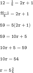 { \tt{12 -  \frac{1}{5}  = 2r + 1}} \\  \\ { \tt{ \frac{60 - 1}{5}  = 2r + 1}} \\  \\ { \tt{59 = 5(2r + 1)}} \\  \\ { \tt{59 = 10r + 5}} \\  \\ { \tt{10r + 5 = 59}} \\  \\  { \tt{10r = 54}} \\  \\ { \tt{r = 5 \frac{2}{5} }}