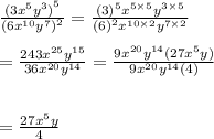 \frac{ {(3 {x}^{5} {y}^{3}  )}^{5} }{ {(6 {x}^{10} {y}^{7}  )}^{2} }  =  \frac{ {(3)}^{5} {x}^{5 \times 5}  {y}^{3 \times 5} }{ {(6)}^{2} {x}^{10 \times 2} {y}^{7 \times 2}   }  \\  \\  =  \frac{243 {x}^{25} {y}^{15} }{36 {x}^{20} {y}^{14}  }  =  \frac{9 {x}^{20} {y}^{14}(27 {x}^{5}y)  }{9 {x}^{20}  {y}^{14}(4) }  \\  \\  \\  =  \frac{27 {x}^{5}y }{4}