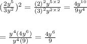 ( \frac{2 {y}^{5} }{3 {y}^{2} } )^{2}  =  \frac{ {(2)}^{2}  {y}^{5 \times 2} }{ {(3)}^{2} {y}^{2 \times 2}  }  =  \frac{4 {y}^{10} }{9 {y}^{4} }  \\  \\  \\  =  \frac{ {y}^{4} (4 {y}^{6}) }{ {y}^{4} (9)}  =  \frac{4 {y}^{6} }{9}