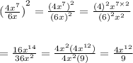 {( \frac{4 {x}^{7} }{6x}) }^{2}  =   \frac{ {(4 {x}^{7} )}^{2} }{ {(6x)}^{2} }   =  \frac{ {(4)}^{2} {x}^{7 \times 2}  }{ {(6)}^{2} {x}^{2}  }  \\  \\  \\  =  \frac{16 {x}^{14} }{36 {x}^{2} }  =  \frac{4 {x}^{2}(4 {x}^{12})  }{4 {x}^{2} (9)}  =  \frac{4 {x}^{12} }{9}
