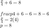 \frac{p}{4} + 6 = 8\\\\frac{p}{4} + 6 -6 = 8 - 6\\\frac{p}{4} = 2(4)\\p = 8
