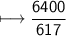 \\ \sf\longmapsto \dfrac{6400}{617}