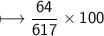 \\ \sf\longmapsto \dfrac{64}{617}\times 100