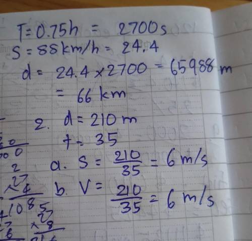 1.How far does a car travel in 0.75 h, if it is moving at a constant speed of 88km/h?

Then calcula