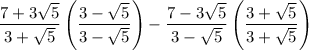\displaystyle \frac{7 + 3\sqrt{5}}{3 + \sqrt{5}} \left(\frac{3-\sqrt{5}}{3-\sqrt{5}}\right) - \frac{7 - 3\sqrt{5}}{3 - \sqrt{5}} \left( \frac{ 3 + \sqrt{5}}{3 + \sqrt{5}}\right)