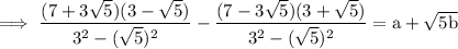 \rm \: \implies \dfrac{(7 + 3 \sqrt{5})(3 -   \sqrt{5}) }{3^{2} -  ( \sqrt{5} )^{2} }  - \dfrac{(7  -  3 \sqrt{5}) (3 +  \sqrt{5})}{3^{2} -  ( \sqrt{5} )^{2} } =  a  + \sqrt{5b}